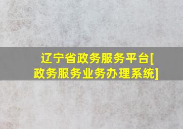 辽宁省政务服务平台[政务服务业务办理系统]